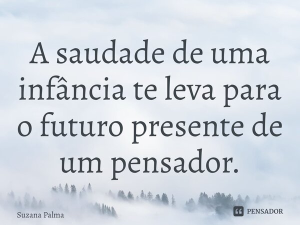 ⁠A saudade de uma infância te leva para o futuro presente de um pensador.... Frase de Suzana Palma.