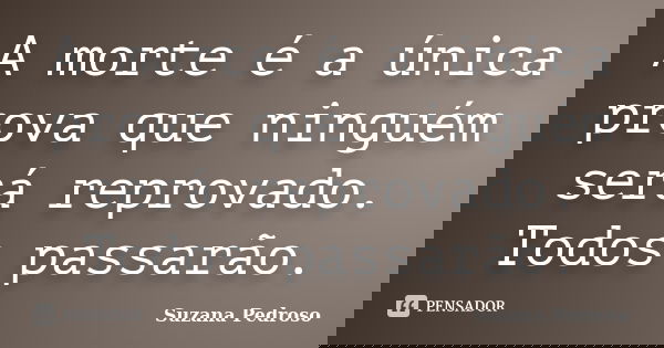 A morte é a única prova que ninguém será reprovado. Todos passarão.... Frase de Suzana Pedroso.