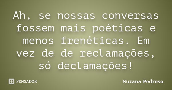 Ah, se nossas conversas fossem mais poéticas e menos frenéticas. Em vez de de reclamações, só declamações!... Frase de Suzana Pedroso.