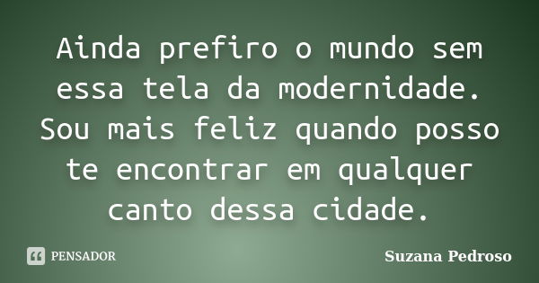 Ainda prefiro o mundo sem essa tela da modernidade. Sou mais feliz quando posso te encontrar em qualquer canto dessa cidade.... Frase de Suzana Pedroso.