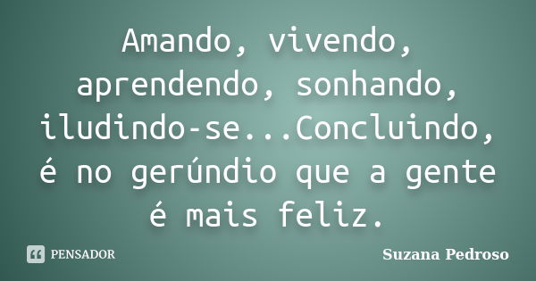 Amando, vivendo, aprendendo, sonhando, iludindo-se...Concluindo, é no gerúndio que a gente é mais feliz.... Frase de Suzana Pedroso.