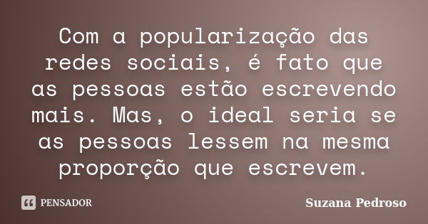 Com a popularização das redes sociais, é fato que as pessoas estão escrevendo mais. Mas, o ideal seria se as pessoas lessem na mesma proporção que escrevem.... Frase de Suzana Pedroso.