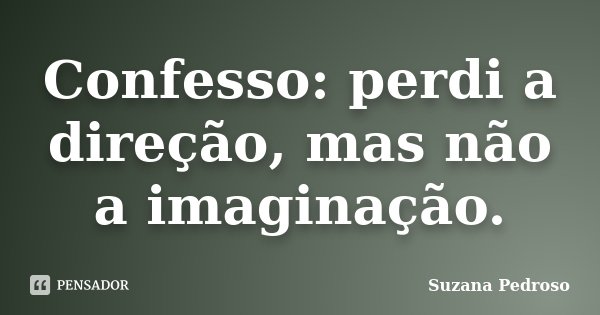 Confesso: perdi a direção, mas não a imaginação.... Frase de Suzana Pedroso.