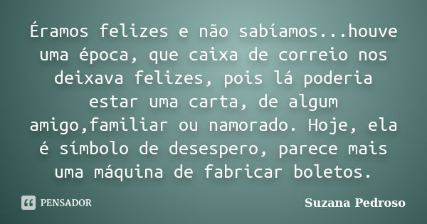 Éramos felizes e não sabíamos...houve uma época, que caixa de correio nos deixava felizes, pois lá poderia estar uma carta, de algum amigo,familiar ou namorado.... Frase de Suzana Pedroso.