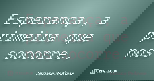 Esperança, a primeira que nos socorre.... Frase de Suzana Pedroso.
