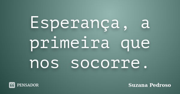 Esperança, a primeira que nos socorre.... Frase de Suzana Pedroso.