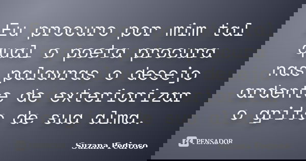 Eu procuro por mim tal qual o poeta procura nas palavras o desejo ardente de exteriorizar o grito de sua alma.... Frase de Suzana Pedroso.