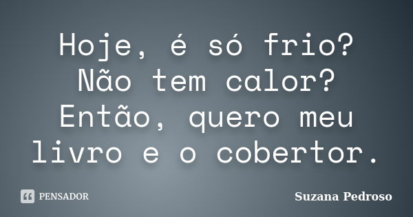 Hoje, é só frio? Não tem calor? Então, quero meu livro e o cobertor.... Frase de Suzana Pedroso.