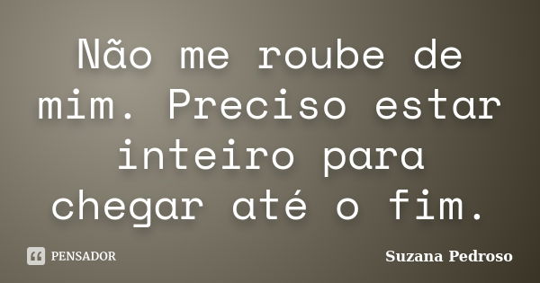 Não me roube de mim. Preciso estar inteiro para chegar até o fim.... Frase de Suzana Pedroso.