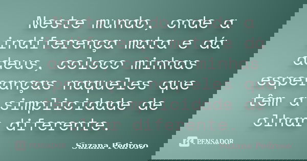 Neste mundo, onde a indiferença mata e dá adeus, coloco minhas esperanças naqueles que têm a simplicidade de olhar diferente.... Frase de Suzana Pedroso.