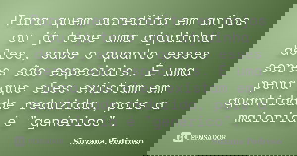 Para quem acredita em anjos ou já teve uma ajudinha deles, sabe o quanto esses seres são especiais. É uma pena que eles existam em quantidade reduzida, pois a m... Frase de Suzana Pedroso.