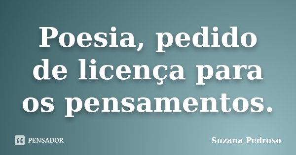 Poesia, pedido de licença para os pensamentos.... Frase de Suzana Pedroso.