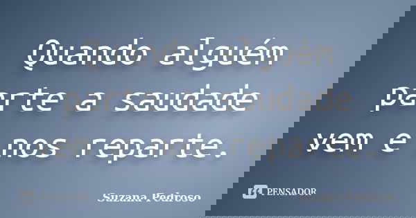 Quando alguém parte a saudade vem e nos reparte.... Frase de Suzana Pedroso.
