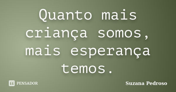 Quanto mais criança somos, mais esperança temos.... Frase de Suzana Pedroso.