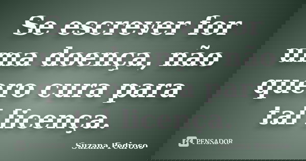 Se escrever for uma doença, não quero cura para tal licença.... Frase de Suzana Pedroso.