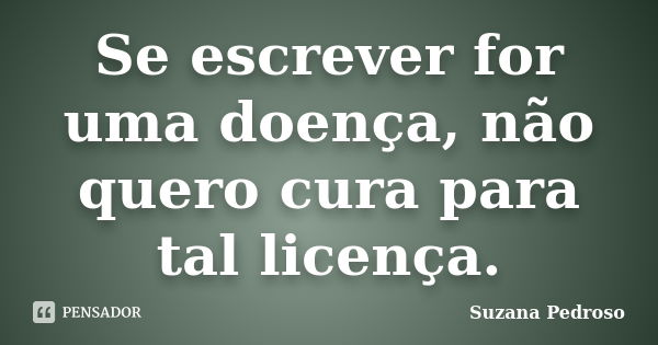 Se escrever for uma doença, não quero cura para tal licença.... Frase de Suzana Pedroso.