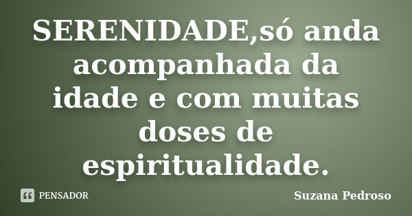 SERENIDADE,só anda acompanhada da idade e com muitas doses de espiritualidade.... Frase de Suzana Pedroso.