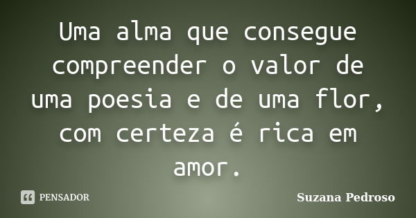 Uma alma que consegue compreender o valor de uma poesia e de uma flor, com certeza é rica em amor.... Frase de Suzana Pedroso.