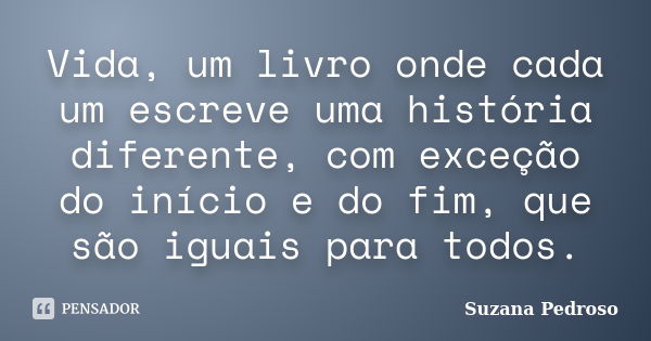 Vida, um livro onde cada um escreve uma história diferente, com exceção do início e do fim, que são iguais para todos.... Frase de Suzana Pedroso.