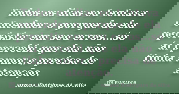 Todos os dias eu tentava entender o porque de ela persistir em seu erros...só aí percebi que ela não tinha amor,e precisa de atenção.... Frase de Suzana Rodrigues da silva.