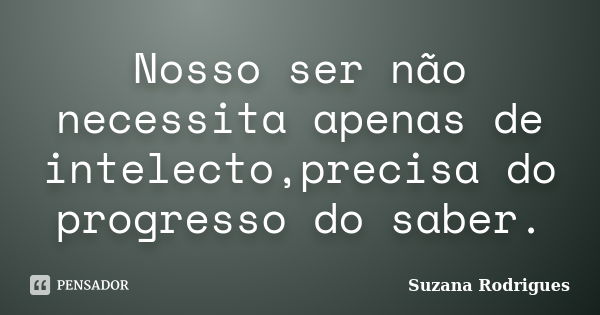 Nosso ser não necessita apenas de intelecto,precisa do progresso do saber.... Frase de Suzana Rodrigues.