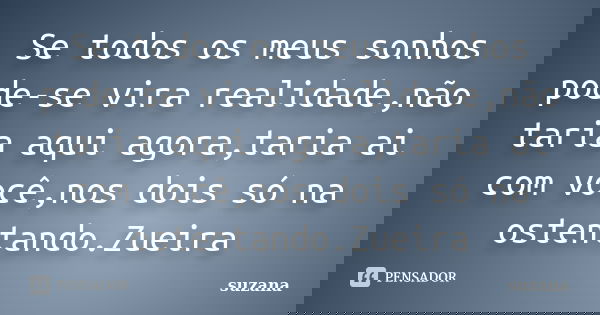 Se todos os meus sonhos pode-se vira realidade,não taria aqui agora,taria ai com você,nos dois só na ostentando.Zueira... Frase de Suzana.