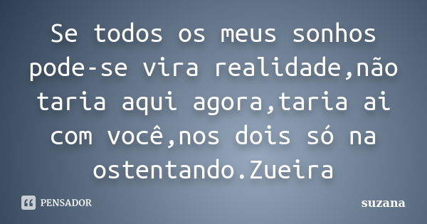 Se todos os meus sonhos pode-se vira realidade,não taria aqui agora,taria ai com você,nos dois só na ostentando.Zueira... Frase de Suzana.