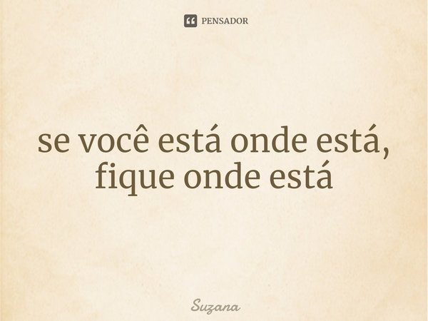 ⁠se você está onde está, fique onde está... Frase de suzana.