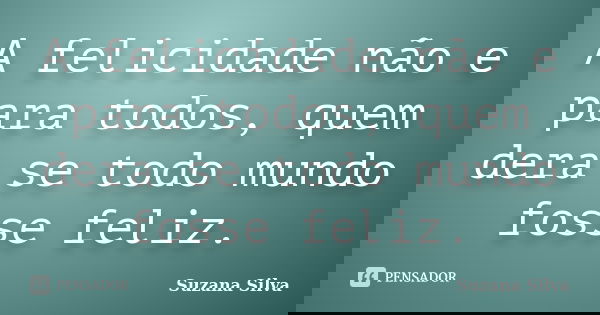 A felicidade não e para todos, quem dera se todo mundo fosse feliz.... Frase de Suzana Silva.