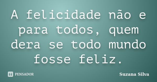 A felicidade não e para todos, quem dera se todo mundo fosse feliz.... Frase de Suzana Silva.