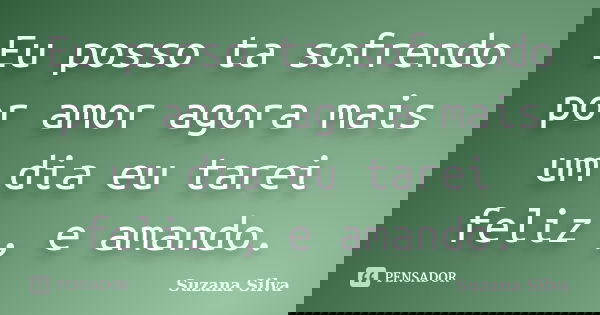 Eu posso ta sofrendo por amor agora mais um dia eu tarei feliz , e amando.... Frase de Suzana Silva.