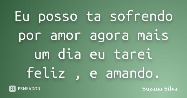 Eu posso ta sofrendo por amor agora mais um dia eu tarei feliz , e amando.... Frase de Suzana Silva.