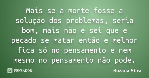 Mais se a morte fosse a solução dos problemas, seria bom, mais não e sei que e pecado se matar então e melhor fica só no pensamento e nem mesmo no pensamento nã... Frase de Suzana Silva.