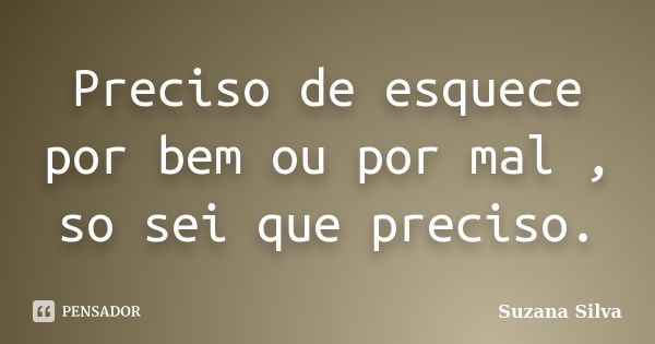 Preciso de esquece por bem ou por mal , so sei que preciso.... Frase de Suzana Silva.