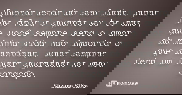 Queria esta do seu lado, para lhe fala o quanto eu te amo, que você sempre sera o amor da minha vida não importa o que aconteça, você sempre terá um lugar guard... Frase de Suzana Silva.