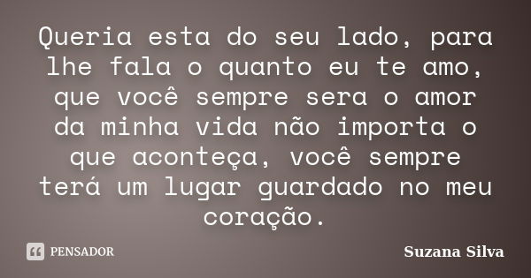 Queria esta do seu lado, para lhe fala o quanto eu te amo, que você sempre sera o amor da minha vida não importa o que aconteça, você sempre terá um lugar guard... Frase de Suzana Silva.