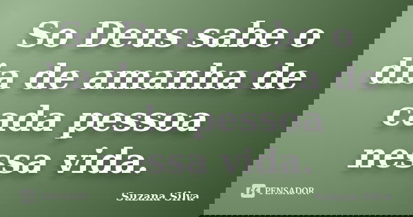 So Deus sabe o dia de amanha de cada pessoa nessa vida.... Frase de Suzana Silva.
