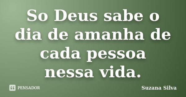 So Deus sabe o dia de amanha de cada pessoa nessa vida.... Frase de Suzana Silva.