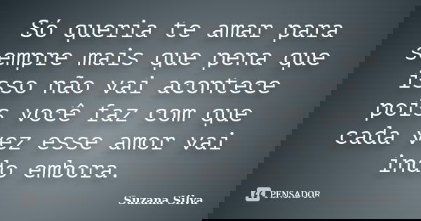 Só queria te amar para sempre mais que pena que isso não vai acontece pois você faz com que cada vez esse amor vai indo embora.... Frase de Suzana Silva.