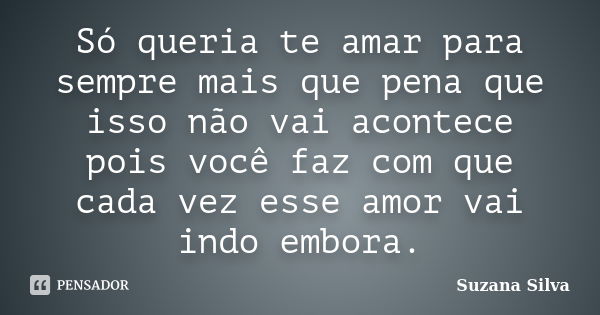 Só queria te amar para sempre mais que pena que isso não vai acontece pois você faz com que cada vez esse amor vai indo embora.... Frase de Suzana Silva.