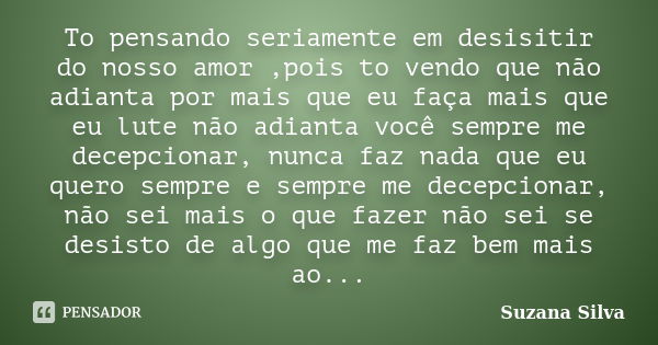 To pensando seriamente em desisitir do nosso amor ,pois to vendo que não adianta por mais que eu faça mais que eu lute não adianta você sempre me decepcionar, n... Frase de Suzana Silva.