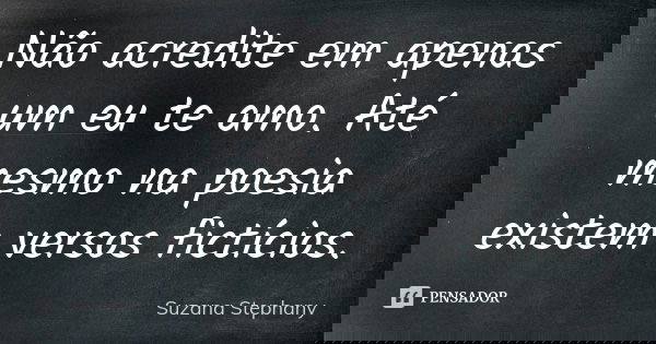 Não acredite em apenas um eu te amo. Até mesmo na poesia existem versos fictícios.... Frase de Suzana Stephany.