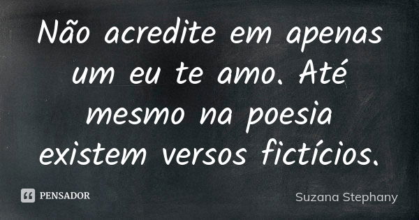 Não acredite em apenas um eu te amo. Até mesmo na poesia existem versos fictícios.... Frase de Suzana Stephany.