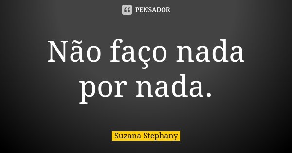 Não faço nada por nada.... Frase de Suzana Stephany.