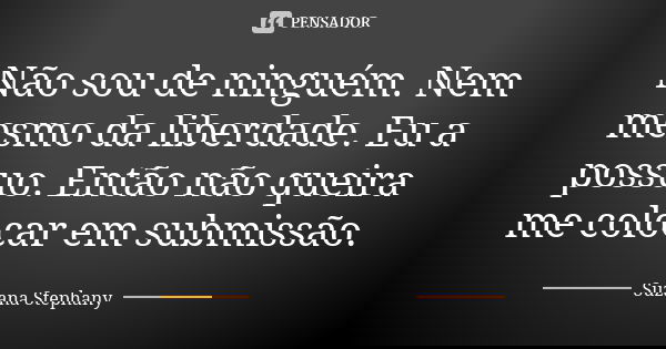 Não sou de ninguém. Nem mesmo da liberdade. Eu a possuo. Então não queira me colocar em submissão.... Frase de Suzana Stephany.