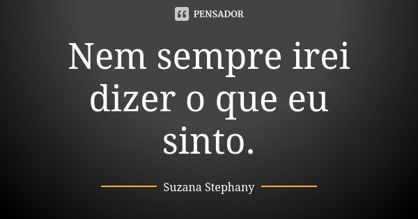 Nem sempre irei dizer o que eu sinto.... Frase de Suzana Stephany.