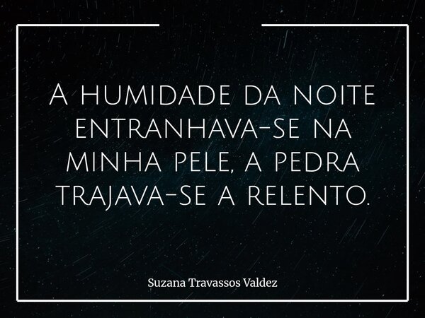 A humidade da noite entranhava-se na minha pele, a pedra trajava-se a relento.... Frase de Suzana Travassos Valdez.