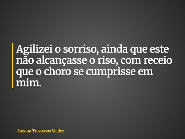 Agilizei o sorriso, ainda que este não alcançasse o riso, com receio que o choro se cumprisse em mim.... Frase de Suzana Travassos Valdez.