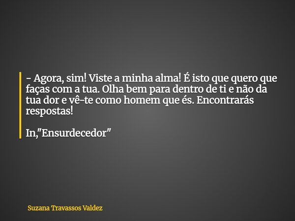 - Agora, sim! Viste a minha alma! É isto que quero que faças com a tua. Olha bem para dentro de ti e não da tua dor e vê-te como homem que és. Encontrarás respo... Frase de Suzana Travassos Valdez.