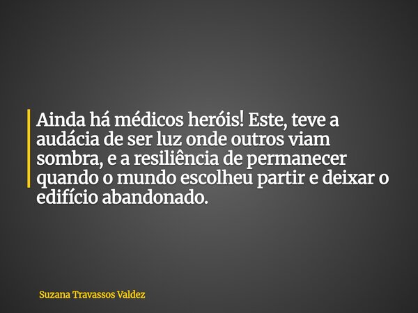 Ainda há médicos heróis! Este, teve a audácia de ser luz onde outros viam sombra, e a resiliência de permanecer quando o mundo escolheu partir e deixar o edifíc... Frase de Suzana Travassos Valdez.